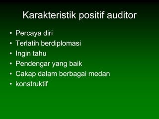 Karakteristik positif auditor
•   Percaya diri
•   Terlatih berdiplomasi
•   Ingin tahu
•   Pendengar yang baik
•   Cakap dalam berbagai medan
•   konstruktif
 
