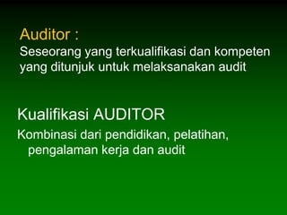 Auditor :
Seseorang yang terkualifikasi dan kompeten
yang ditunjuk untuk melaksanakan audit


Kualifikasi AUDITOR
Kombinasi dari pendidikan, pelatihan,
 pengalaman kerja dan audit
 
