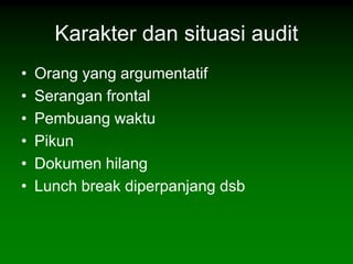Karakter dan situasi audit
•   Orang yang argumentatif
•   Serangan frontal
•   Pembuang waktu
•   Pikun
•   Dokumen hilang
•   Lunch break diperpanjang dsb
 