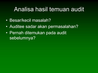 Analisa hasil temuan audit
• Besar/kecil masalah?
• Auditee sadar akan permasalahan?
• Pernah ditemukan pada audit
  sebelumnya?
 