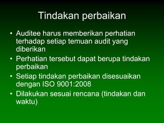 Tindakan perbaikan
• Auditee harus memberikan perhatian
  terhadap setiap temuan audit yang
  diberikan
• Perhatian tersebut dapat berupa tindakan
  perbaikan
• Setiap tindakan perbaikan disesuaikan
  dengan ISO 9001:2008
• Dilakukan sesuai rencana (tindakan dan
  waktu)
 