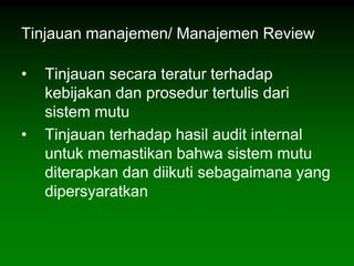Tinjauan manajemen/ Manajemen Review

•   Tinjauan secara teratur terhadap
    kebijakan dan prosedur tertulis dari
    sistem mutu
•   Tinjauan terhadap hasil audit internal
    untuk memastikan bahwa sistem mutu
    diterapkan dan diikuti sebagaimana yang
    dipersyaratkan
 