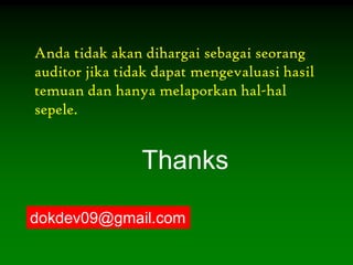 Anda tidak akan dihargai sebagai seorang
auditor jika tidak dapat mengevaluasi hasil
temuan dan hanya melaporkan hal-hal
sepele.


                Thanks

dokdev09@gmail.com
 
