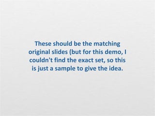 These should be the matching
original slides (but for this demo, I
couldn't find the exact set, so this
 is just a sample to give the idea.
 
