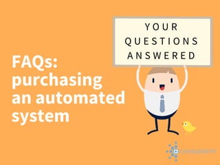 FAQs:
purchasing
an automated
system
Y O U R
Q U E S T I O N S
A N S W E R E D
 