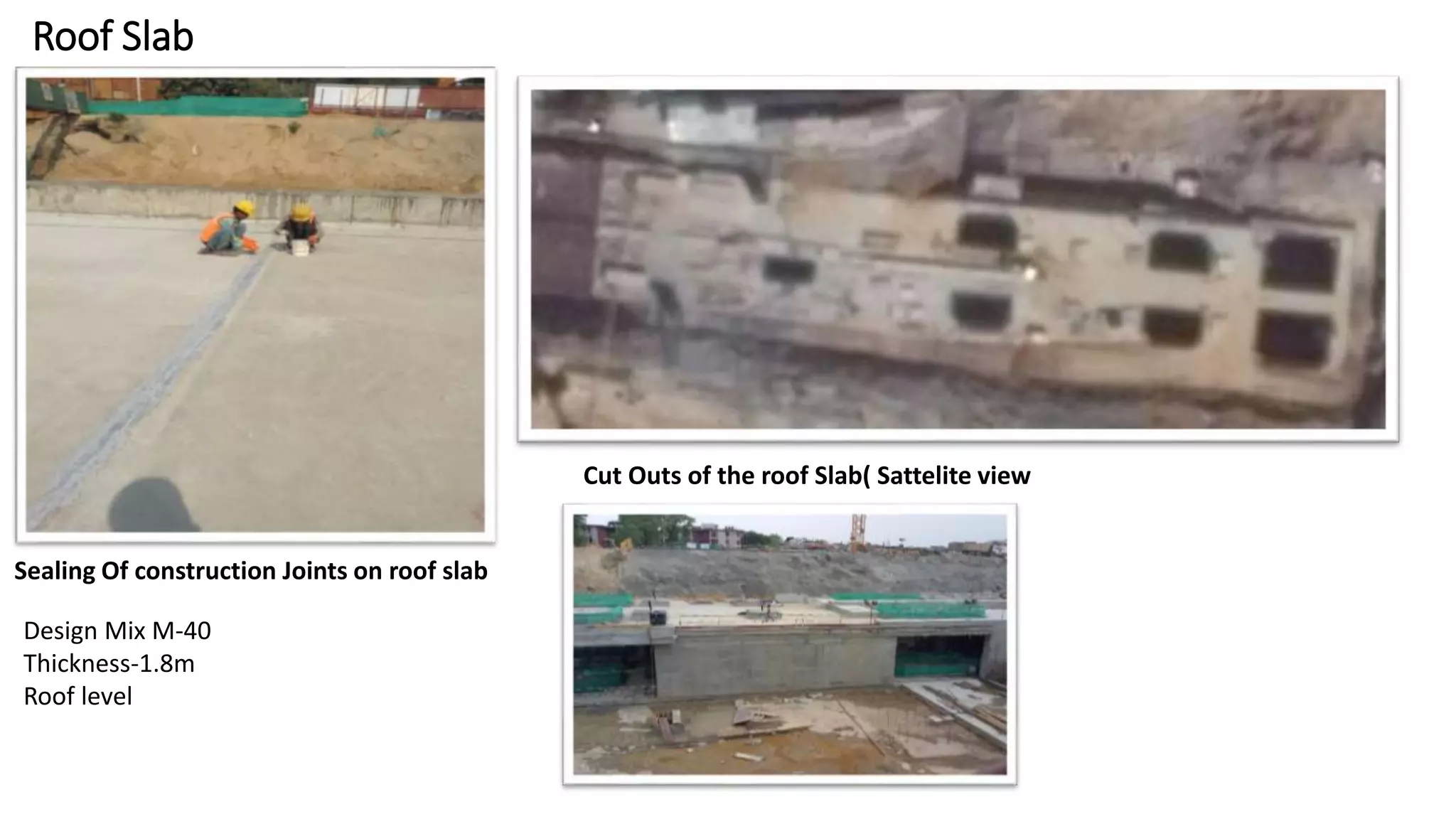Roof Slab
Sealing Of construction Joints on roof slab
Cut Outs of the roof Slab( Sattelite view
Design Mix M-40
Thickness-1.8m
Roof level
 