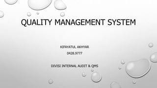 QUALITY MANAGEMENT SYSTEM
KIFAYATUL AKHYAR
0428.9777
DIVISI INTERNAL AUDIT & QMS
 