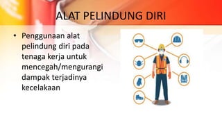 ALAT PELINDUNG DIRI
• Penggunaan alat
pelindung diri pada
tenaga kerja untuk
mencegah/mengurangi
dampak terjadinya
kecelakaan
 