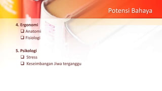 Potensi Bahaya
4. Ergonomi
 Anatomi
 Fisiologi
5. Psikologi
 Stress
 Keseimbangan Jiwa terganggu
 