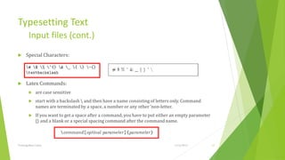 Typesetting Text
         Input files (cont.)
     Special Characters:




     Latex Commands:
             are case sensitive
             start with a backslash  and then have a name consisting of letters only. Command
              names are terminated by a space, a number or any other ‘non-letter.
             If you want to get a space after a command, you have to put either an empty parameter
              {} and a blank or a special spacing command after the command name.



Training Basic Latex                                                              1/12/2013           12
 