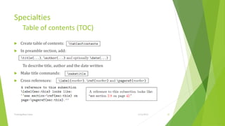 Specialties
         Table of contents (TOC)
     Create table of contents:
     In preamble section, add:


         To describe title, author and the date written
     Make title commands:
     Cross references:




Training Basic Latex                                      1/12/2013   32
 