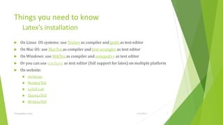 Things you need to know
         Latex’s installation
     On Linux OS systems: use Texlive as compiler and gedit as text editor
     On Mac OS: use MacTex as compiler and text wrangler as text editor
     On Windows: use MikTex as compiler and notepad++ as text editor
     Or you can use texclipse as text editor (full support for latex) on multiple platform
     On website:
             verbosus
             MonkeyTeX
             LaTeX Lab
             ShareLaTeX
             WriteLaTeX


Training Basic Latex                                                     1/12/2013            7
 