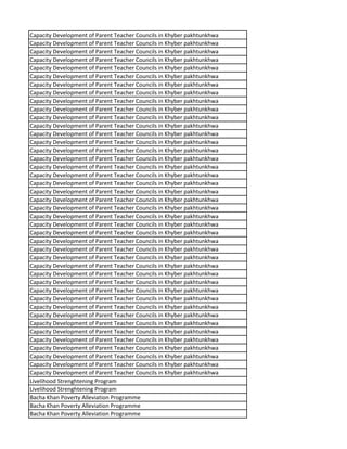 Capacity Development of Parent Teacher Councils in Khyber pakhtunkhwa
Capacity Development of Parent Teacher Councils in Khyber pakhtunkhwa
Capacity Development of Parent Teacher Councils in Khyber pakhtunkhwa
Capacity Development of Parent Teacher Councils in Khyber pakhtunkhwa
Capacity Development of Parent Teacher Councils in Khyber pakhtunkhwa
Capacity Development of Parent Teacher Councils in Khyber pakhtunkhwa
Capacity Development of Parent Teacher Councils in Khyber pakhtunkhwa
Capacity Development of Parent Teacher Councils in Khyber pakhtunkhwa
Capacity Development of Parent Teacher Councils in Khyber pakhtunkhwa
Capacity Development of Parent Teacher Councils in Khyber pakhtunkhwa
Capacity Development of Parent Teacher Councils in Khyber pakhtunkhwa
Capacity Development of Parent Teacher Councils in Khyber pakhtunkhwa
Capacity Development of Parent Teacher Councils in Khyber pakhtunkhwa
Capacity Development of Parent Teacher Councils in Khyber pakhtunkhwa
Capacity Development of Parent Teacher Councils in Khyber pakhtunkhwa
Capacity Development of Parent Teacher Councils in Khyber pakhtunkhwa
Capacity Development of Parent Teacher Councils in Khyber pakhtunkhwa
Capacity Development of Parent Teacher Councils in Khyber pakhtunkhwa
Capacity Development of Parent Teacher Councils in Khyber pakhtunkhwa
Capacity Development of Parent Teacher Councils in Khyber pakhtunkhwa
Capacity Development of Parent Teacher Councils in Khyber pakhtunkhwa
Capacity Development of Parent Teacher Councils in Khyber pakhtunkhwa
Capacity Development of Parent Teacher Councils in Khyber pakhtunkhwa
Capacity Development of Parent Teacher Councils in Khyber pakhtunkhwa
Capacity Development of Parent Teacher Councils in Khyber pakhtunkhwa
Capacity Development of Parent Teacher Councils in Khyber pakhtunkhwa
Capacity Development of Parent Teacher Councils in Khyber pakhtunkhwa
Capacity Development of Parent Teacher Councils in Khyber pakhtunkhwa
Capacity Development of Parent Teacher Councils in Khyber pakhtunkhwa
Capacity Development of Parent Teacher Councils in Khyber pakhtunkhwa
Capacity Development of Parent Teacher Councils in Khyber pakhtunkhwa
Capacity Development of Parent Teacher Councils in Khyber pakhtunkhwa
Capacity Development of Parent Teacher Councils in Khyber pakhtunkhwa
Capacity Development of Parent Teacher Councils in Khyber pakhtunkhwa
Capacity Development of Parent Teacher Councils in Khyber pakhtunkhwa
Capacity Development of Parent Teacher Councils in Khyber pakhtunkhwa
Capacity Development of Parent Teacher Councils in Khyber pakhtunkhwa
Capacity Development of Parent Teacher Councils in Khyber pakhtunkhwa
Capacity Development of Parent Teacher Councils in Khyber pakhtunkhwa
Capacity Development of Parent Teacher Councils in Khyber pakhtunkhwa
Capacity Development of Parent Teacher Councils in Khyber pakhtunkhwa
Capacity Development of Parent Teacher Councils in Khyber pakhtunkhwa
Livelihood Strenghtening Program
Livelihood Strenghtening Program
Bacha Khan Poverty Alleviation Programme
Bacha Khan Poverty Alleviation Programme
Bacha Khan Poverty Alleviation Programme
 