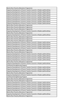 Bacha Khan Poverty Alleviation Programme
Capacity Development of Parent Teacher Councils in Khyber pakhtunkhwa
Capacity Development of Parent Teacher Councils in Khyber pakhtunkhwa
Capacity Development of Parent Teacher Councils in Khyber pakhtunkhwa
Capacity Development of Parent Teacher Councils in Khyber pakhtunkhwa
Capacity Development of Parent Teacher Councils in Khyber pakhtunkhwa
Capacity Development of Parent Teacher Councils in Khyber pakhtunkhwa
Capacity Development of Parent Teacher Councils in Khyber pakhtunkhwa
Capacity Development of Parent Teacher Councils in Khyber pakhtunkhwa
Bacha Khan Poverty Alleviation Programme
Bacha Khan Poverty Alleviation Programme
Bacha Khan Poverty Alleviation Programme
Capacity Development of Parent Teacher Councils in Khyber pakhtunkhwa
Bacha Khan Poverty Alleviation Programme
Capacity Development of Parent Teacher Councils in Khyber pakhtunkhwa
Bacha Khan Poverty Alleviation Programme
Bacha Khan Poverty Alleviation Programme
Bacha Khan Poverty Alleviation Programme
Capacity Development of Parent Teacher Councils in Khyber pakhtunkhwa
Capacity Development of Parent Teacher Councils in Khyber pakhtunkhwa
Capacity Development of Parent Teacher Councils in Khyber pakhtunkhwa
Capacity Development of Parent Teacher Councils in Khyber pakhtunkhwa
Bacha Khan Poverty Alleviation Programme
Bacha Khan Poverty Alleviation Programme
Capacity Development of Parent Teacher Councils in Khyber pakhtunkhwa
Capacity Development of Parent Teacher Councils in Khyber pakhtunkhwa
Capacity Development of Parent Teacher Councils in Khyber pakhtunkhwa
Capacity Development of Parent Teacher Councils in Khyber pakhtunkhwa
Bacha Khan Poverty Alleviation Programme
Capacity Development of Parent Teacher Councils in Khyber pakhtunkhwa
Livelihood Strenghtening Program
Capacity Development of Parent Teacher Councils in Khyber pakhtunkhwa
Capacity Development of Parent Teacher Councils in Khyber pakhtunkhwa
Capacity Development of Parent Teacher Councils in Khyber pakhtunkhwa
Bacha Khan Poverty Alleviation Programme
Capacity Development of Parent Teacher Councils in Khyber pakhtunkhwa
Livelihood Strenghtening Program
Bacha Khan Poverty Alleviation Programme
Bacha Khan Poverty Alleviation Programme
Capacity Development of Parent Teacher Councils in Khyber pakhtunkhwa
Capacity Development of Parent Teacher Councils in Khyber pakhtunkhwa
Capacity Development of Parent Teacher Councils in Khyber pakhtunkhwa
Capacity Development of Parent Teacher Councils in Khyber pakhtunkhwa
Capacity Development of Parent Teacher Councils in Khyber pakhtunkhwa
Bacha Khan Poverty Alleviation Programme
Capacity Development of Parent Teacher Councils in Khyber pakhtunkhwa
Bacha Khan Poverty Alleviation Programme
 