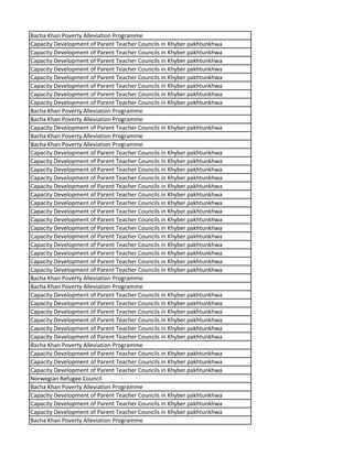 Bacha Khan Poverty Alleviation Programme
Capacity Development of Parent Teacher Councils in Khyber pakhtunkhwa
Capacity Development of Parent Teacher Councils in Khyber pakhtunkhwa
Capacity Development of Parent Teacher Councils in Khyber pakhtunkhwa
Capacity Development of Parent Teacher Councils in Khyber pakhtunkhwa
Capacity Development of Parent Teacher Councils in Khyber pakhtunkhwa
Capacity Development of Parent Teacher Councils in Khyber pakhtunkhwa
Capacity Development of Parent Teacher Councils in Khyber pakhtunkhwa
Capacity Development of Parent Teacher Councils in Khyber pakhtunkhwa
Bacha Khan Poverty Alleviation Programme
Bacha Khan Poverty Alleviation Programme
Capacity Development of Parent Teacher Councils in Khyber pakhtunkhwa
Bacha Khan Poverty Alleviation Programme
Bacha Khan Poverty Alleviation Programme
Capacity Development of Parent Teacher Councils in Khyber pakhtunkhwa
Capacity Development of Parent Teacher Councils in Khyber pakhtunkhwa
Capacity Development of Parent Teacher Councils in Khyber pakhtunkhwa
Capacity Development of Parent Teacher Councils in Khyber pakhtunkhwa
Capacity Development of Parent Teacher Councils in Khyber pakhtunkhwa
Capacity Development of Parent Teacher Councils in Khyber pakhtunkhwa
Capacity Development of Parent Teacher Councils in Khyber pakhtunkhwa
Capacity Development of Parent Teacher Councils in Khyber pakhtunkhwa
Capacity Development of Parent Teacher Councils in Khyber pakhtunkhwa
Capacity Development of Parent Teacher Councils in Khyber pakhtunkhwa
Capacity Development of Parent Teacher Councils in Khyber pakhtunkhwa
Capacity Development of Parent Teacher Councils in Khyber pakhtunkhwa
Capacity Development of Parent Teacher Councils in Khyber pakhtunkhwa
Capacity Development of Parent Teacher Councils in Khyber pakhtunkhwa
Capacity Development of Parent Teacher Councils in Khyber pakhtunkhwa
Bacha Khan Poverty Alleviation Programme
Bacha Khan Poverty Alleviation Programme
Capacity Development of Parent Teacher Councils in Khyber pakhtunkhwa
Capacity Development of Parent Teacher Councils in Khyber pakhtunkhwa
Capacity Development of Parent Teacher Councils in Khyber pakhtunkhwa
Capacity Development of Parent Teacher Councils in Khyber pakhtunkhwa
Capacity Development of Parent Teacher Councils in Khyber pakhtunkhwa
Capacity Development of Parent Teacher Councils in Khyber pakhtunkhwa
Bacha Khan Poverty Alleviation Programme
Capacity Development of Parent Teacher Councils in Khyber pakhtunkhwa
Capacity Development of Parent Teacher Councils in Khyber pakhtunkhwa
Capacity Development of Parent Teacher Councils in Khyber pakhtunkhwa
Norwegian Refugee Council
Bacha Khan Poverty Alleviation Programme
Capacity Development of Parent Teacher Councils in Khyber pakhtunkhwa
Capacity Development of Parent Teacher Councils in Khyber pakhtunkhwa
Capacity Development of Parent Teacher Councils in Khyber pakhtunkhwa
Bacha Khan Poverty Alleviation Programme
 