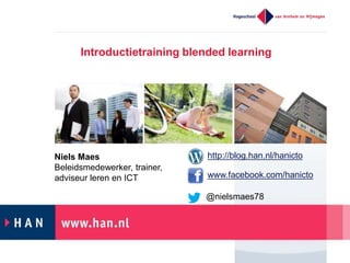 Introductietraining blended learning 
http://blog.han.nl/hanicto 
Niels Maes 
Beleidsmedewerker, trainer, 
adviseur leren en ICT www.facebook.com/hanicto 
@nielsmaes78 
 