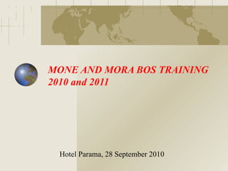 MONE AND MORA BOS TRAINING
2010 and 2011




 Hotel Parama, 28 September 2010
 