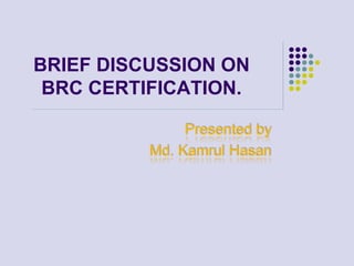 BRIEF DISCUSSION ON
BRC CERTIFICATION.
Presented by
Md. Kamrul Hasan
 
