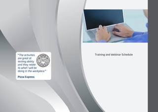 Training and Webinar Schedule“The activities
are great at
testing ability
and they relate
to what I will be
doing in the workplace.”
Pizza Express
 