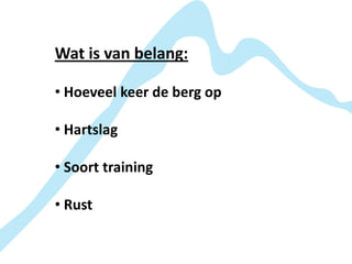 Wat is van belang:

• Hoeveel keer de berg op

• Hartslag

• Soort training

• Rust
 