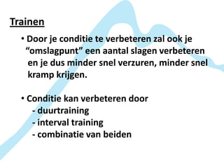 Trainen
  • Door je conditie te verbeteren zal ook je
   “omslagpunt” een aantal slagen verbeteren
    en je dus minder snel verzuren, minder snel
    kramp krijgen.

  • Conditie kan verbeteren door
     - duurtraining
     - interval training
     - combinatie van beiden
 
