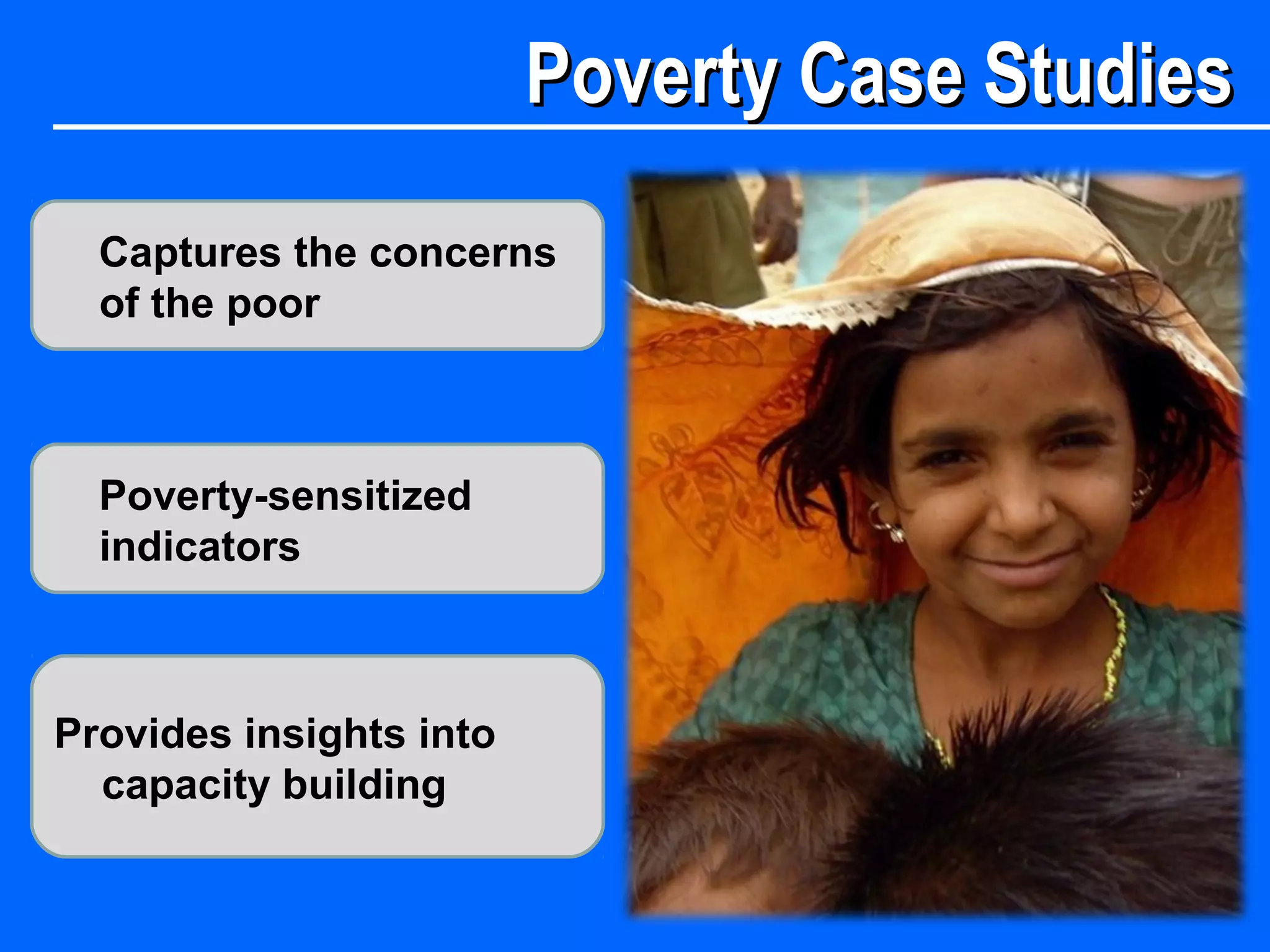 Poverty Case StudiesPoverty Case Studies
Captures the concerns
of the poor
Provides insights into
capacity building
Poverty-sensitized
indicators
 