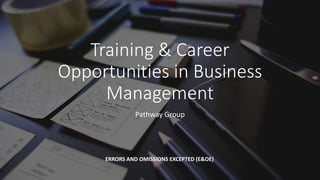 Training & Career
Opportunities in Business
Management
Pathway Group
ERRORS AND OMISSIONS EXCEPTED (E&OE)
 