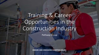 Training & Career
Opportunities in the
Construction Industry
Pathway Group
ERRORS AND OMISSIONS EXCEPTED (E&OE)
 
