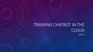 TRAINING	CHATBOT IN	THE	
CLOUD
ALEX	YU
 