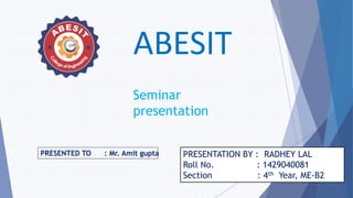 ABESIT
PRESENTATION BY : RADHEY LAL
Roll No. : 1429040081
Section : 4th Year, ME-B2
Seminar
presentation
PRESENTED TO : Mr. Amit gupta
 
