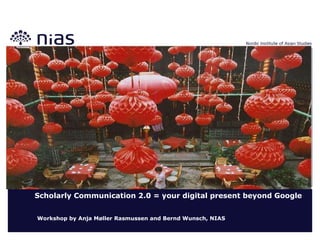 Scholarly Communication 2.0 = your digital present beyond Google   Workshop by Anja Møller Rasmussen and Bernd Wunsch, NIAS 