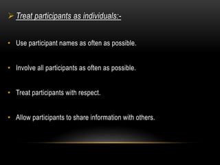  Treat participants as individuals:- 
• Use participant names as often as possible. 
• Involve all participants as often as possible. 
• Treat participants with respect. 
• Allow participants to share information with others. 
 