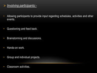  Involving participants:- 
• Allowing participants to provide input regarding schedules, activities and other 
events. 
• Questioning and feed back. 
• Brainstorming and discussions. 
• Hands-on work. 
• Group and individual projects. 
• Classroom activities. 
 