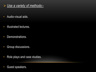  Use a variety of methods:- 
• Audio-visual aids. 
• Illustrated lectures. 
• Demonstrations. 
• Group discussions. 
• Role plays and case studies. 
• Guest speakers. 
 