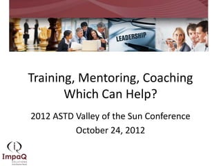Training, Mentoring, Coaching
       Which Can Help?
2012 ASTD Valley of the Sun Conference
          October 24, 2012
 