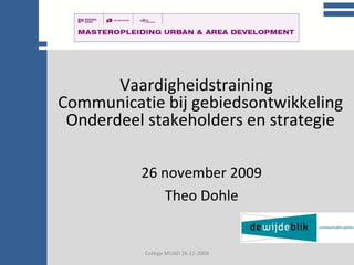 College communicatie College MUAD 26-11-2009 Vaardigheidstraining  Communicatie bij gebiedsontwikkeling Onderdeel stakeholders en strategie 26 november 2009 Theo Dohle 