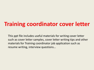 Training coordinator cover letter
This ppt file includes useful materials for writing cover letter
such as cover letter samples, cover letter writing tips and other
materials for Training coordinator job application such as
resume writing, interview questions…

 