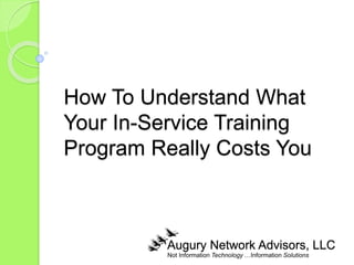 Not Information Technology …Information Solutions
How To Understand What
Your In-Service Training
Program Really Costs You
Augury Network Advisors, LLC
 