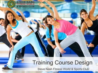 Training Course Design
Steve Nash Fitness World & Sports Club
 