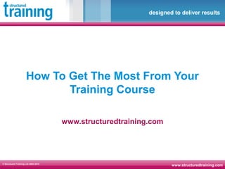 www.structuredtraining.com
designed to deliver results
© Structured Training Ltd 2003-2015
How To Get The Most From Your
Training Course
www.structuredtraining.com
 
