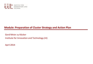 Module: Preparation of Cluster Strategy and Action Plan
Gerd Meier zu Köcker
Institute for Innovation and Technology (iit)
April 2014
 