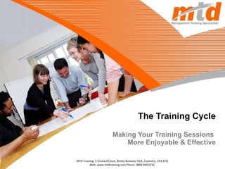 The Training Cycle Making Your Training Sessions  More Enjoyable & Effective MTD Training, 5 Orchard Court, Binley Business Park, Coventry, CV3 2TQ Web: www.mtdtraining.com Phone: 0800 849 6732 