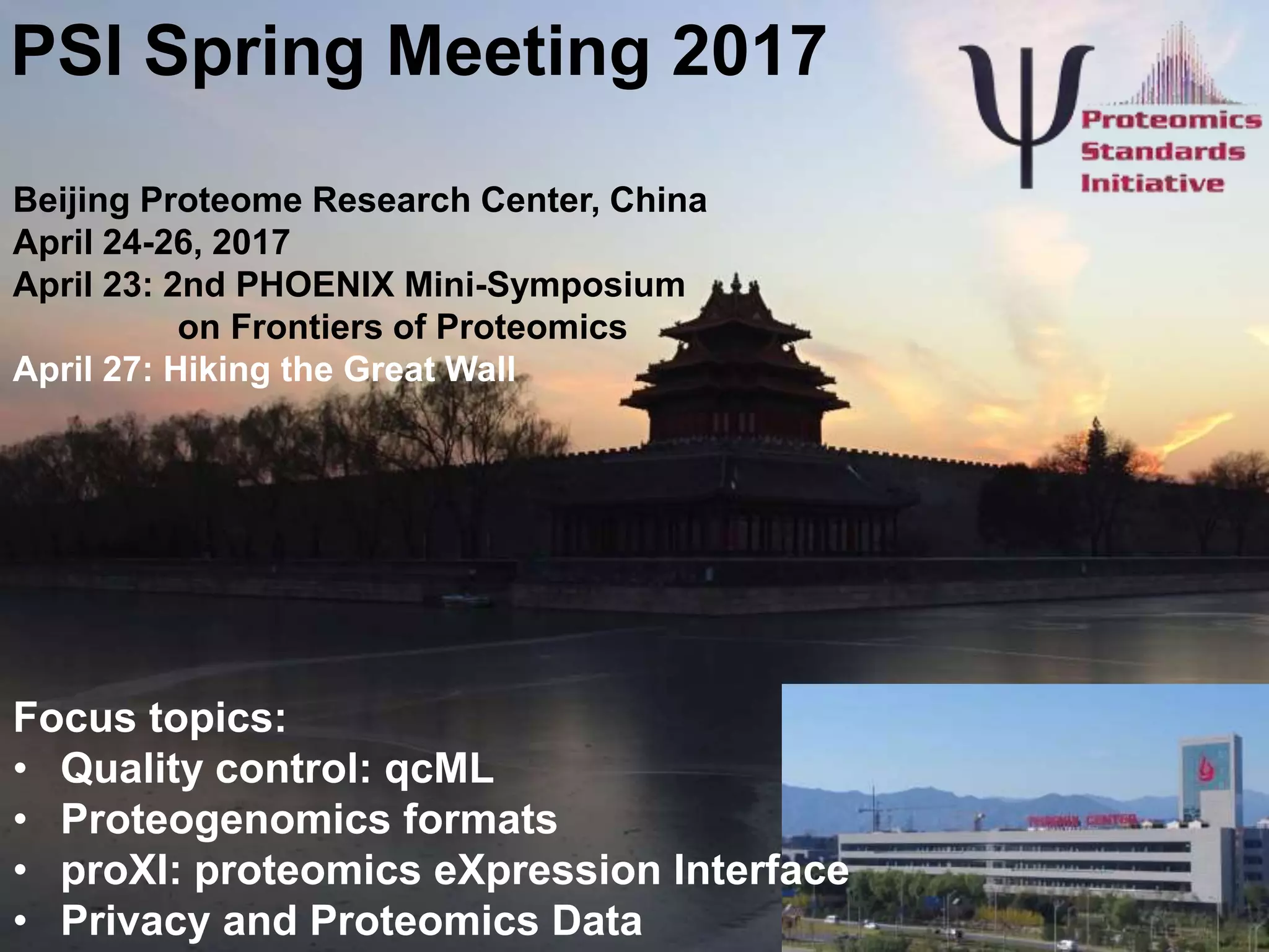 Juan A. Vizcaíno
juan@ebi.ac.uk
De.NBI Summer School 2016
Dagstuhl, 27 September 2016
PSI Spring Meeting 2017
Beijing Proteome Research Center, China
April 24-26, 2017
April 23: 2nd PHOENIX Mini-Symposium
on Frontiers of Proteomics
April 27: Hiking the Great Wall
Focus topics:
• Quality control: qcML
• Proteogenomics formats
• proXI: proteomics eXpression Interface
• Privacy and Proteomics Data
 