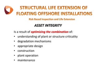 ASSET INTEGRITY
Is a result of optimizing the combination of:
• understanding of plant or structure criticality
• degradation mechanisms
• appropriate design
• construction
• plant operation
• maintenance
 