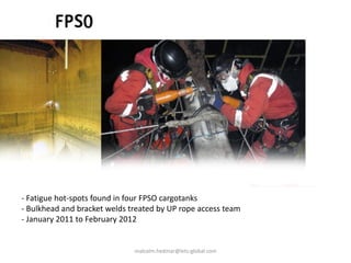- Fatigue hot-spots found in four FPSO cargotanks
- Bulkhead and bracket welds treated by UP rope access team
- January 2011 to February 2012
malcolm.hedmar@lets-global.com
 