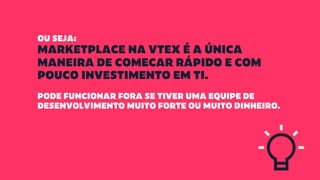 OU SEJA:
MARKETPLACE NA VTEX É A ÚNICA
MANEIRA DE COMECAR RÁPIDO E COM
POUCO INVESTIMENTO EM TI.
PODE FUNCIONAR FORA SE TIVER UMA EQUIPE DE
DESENVOLVIMENTO MUITO FORTE OU MUITO DINHEIRO.
 