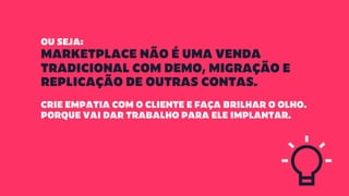 OU SEJA:
MARKETPLACE NÃO É UMA VENDA
TRADICIONAL COM DEMO, MIGRAÇÃO E
REPLICAÇÃO DE OUTRAS CONTAS.
CRIE EMPATIA COM O CLIENTE E FAÇA BRILHAR O OLHO.
PORQUE VAI DAR TRABALHO PARA ELE IMPLANTAR.
 