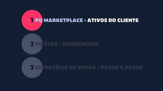 1
2
3
PQ MARKETPLACE - ATIVOS DO CLIENTE
PQ VTEX - DIFERENCIAIS
ESTRATÉGIA DE VENDA – PASSO A PASSO
 