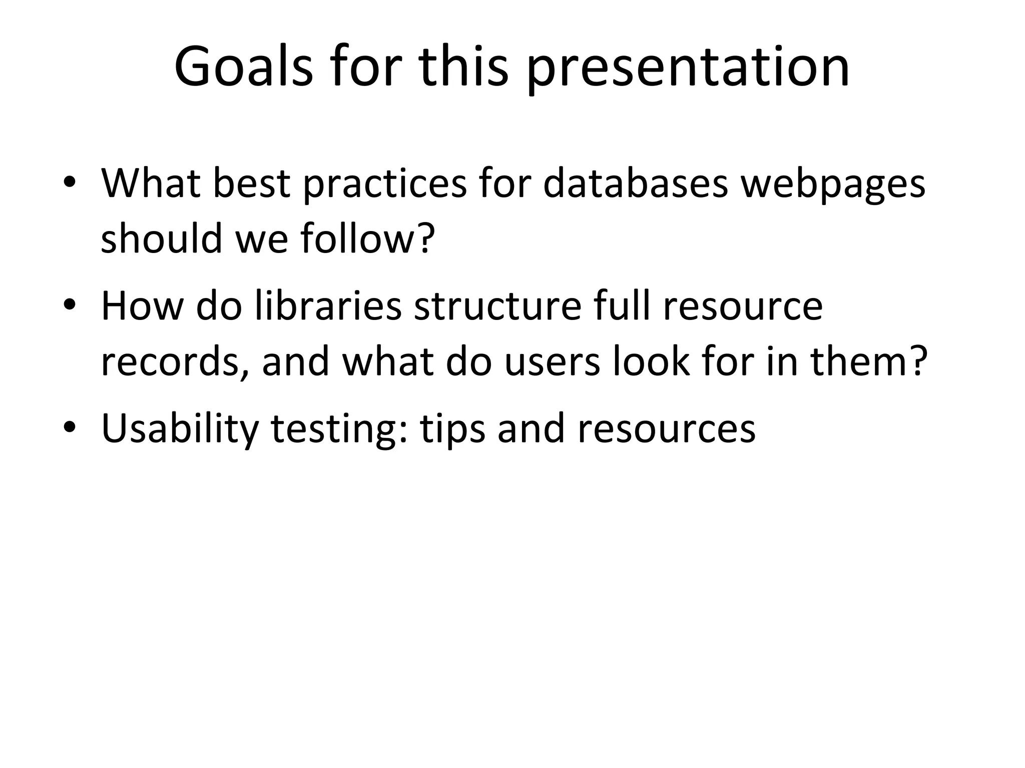 Goals for this presentation What best practices for databases webpages should we follow? How do libraries structure full resource records, and what do users look for in them? Usability testing: tips and resources 