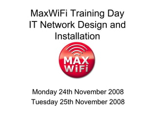 MaxWiFi Training Day IT Network Design and Installation Monday 24th November 2008 Tuesday 25th November 2008 